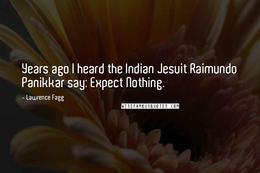 Lawrence Fagg Quotes: Years ago I heard the Indian Jesuit Raimundo Panikkar say: Expect Nothing.