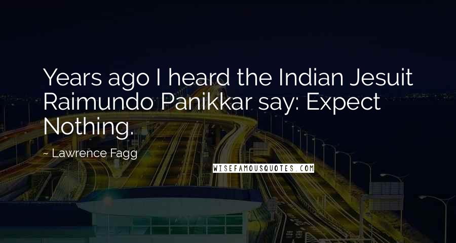 Lawrence Fagg Quotes: Years ago I heard the Indian Jesuit Raimundo Panikkar say: Expect Nothing.