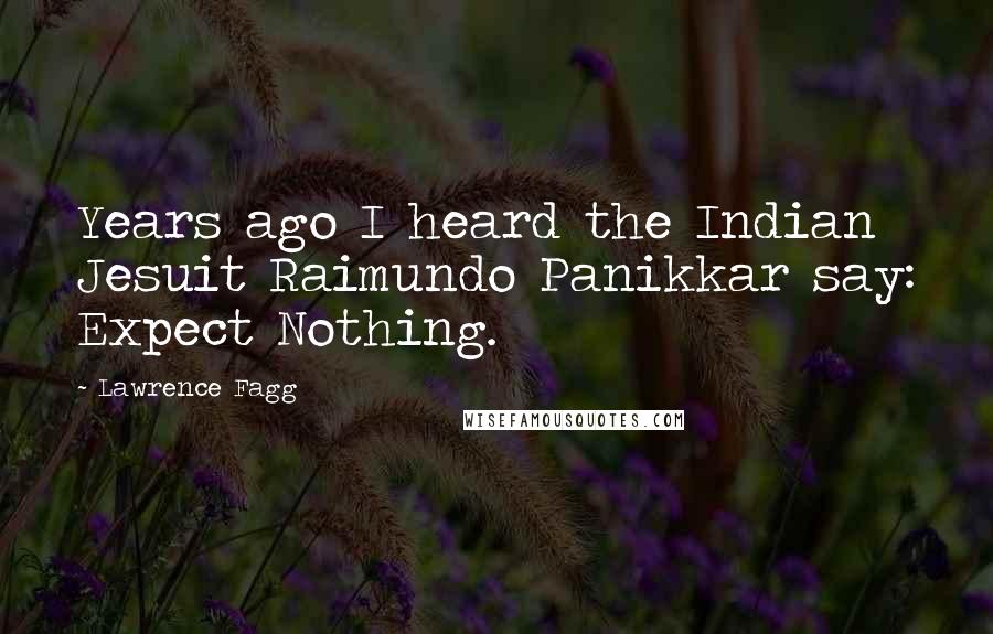 Lawrence Fagg Quotes: Years ago I heard the Indian Jesuit Raimundo Panikkar say: Expect Nothing.