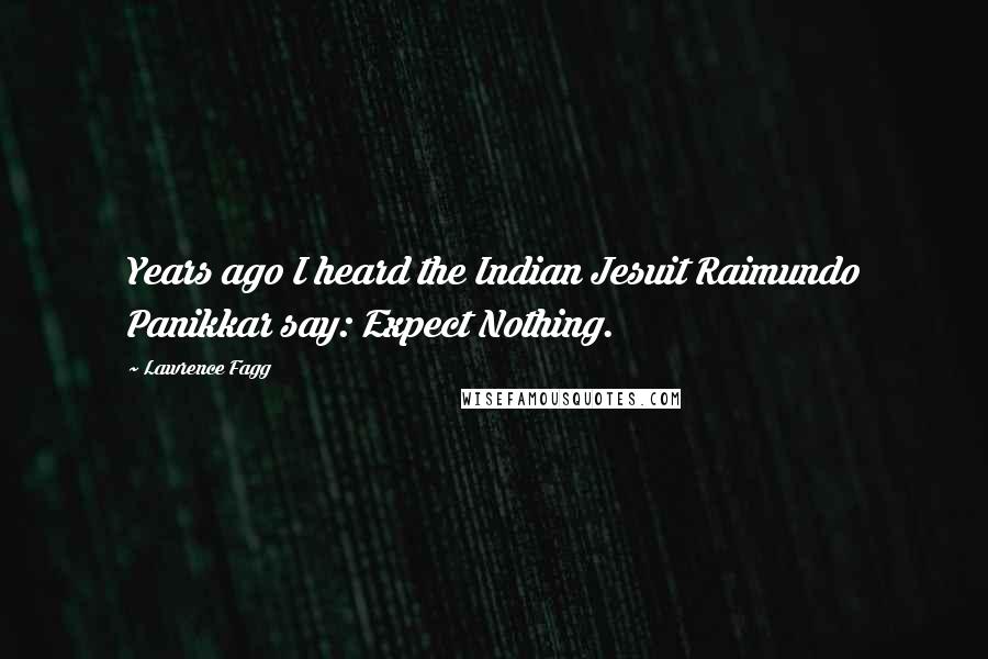 Lawrence Fagg Quotes: Years ago I heard the Indian Jesuit Raimundo Panikkar say: Expect Nothing.