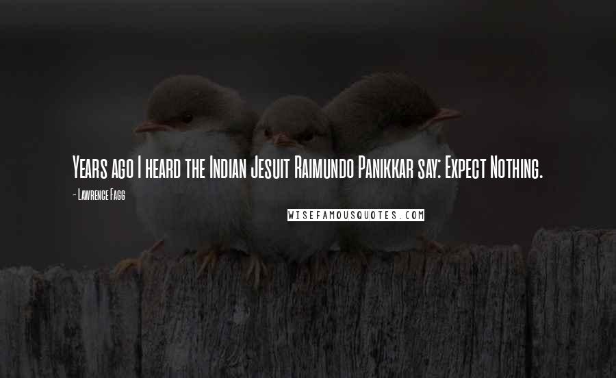 Lawrence Fagg Quotes: Years ago I heard the Indian Jesuit Raimundo Panikkar say: Expect Nothing.