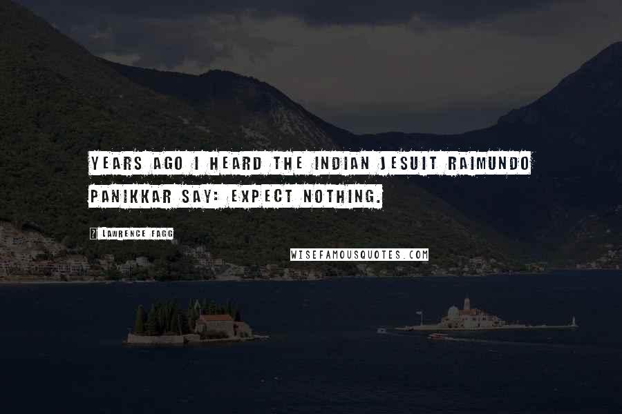 Lawrence Fagg Quotes: Years ago I heard the Indian Jesuit Raimundo Panikkar say: Expect Nothing.