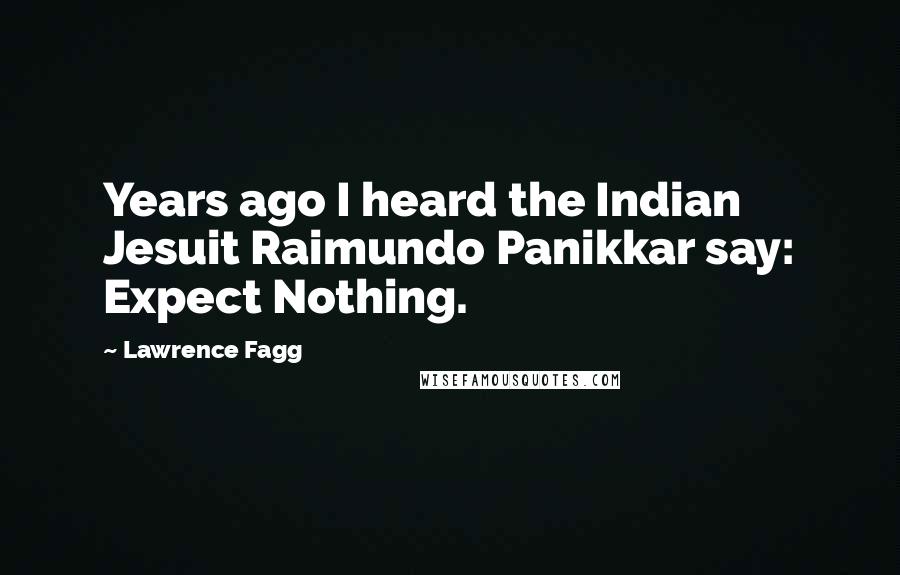Lawrence Fagg Quotes: Years ago I heard the Indian Jesuit Raimundo Panikkar say: Expect Nothing.