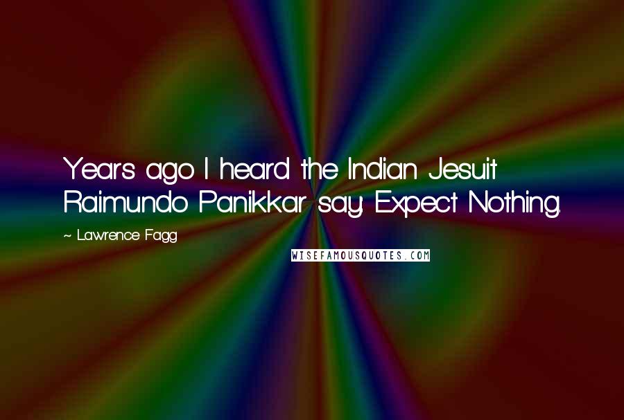 Lawrence Fagg Quotes: Years ago I heard the Indian Jesuit Raimundo Panikkar say: Expect Nothing.