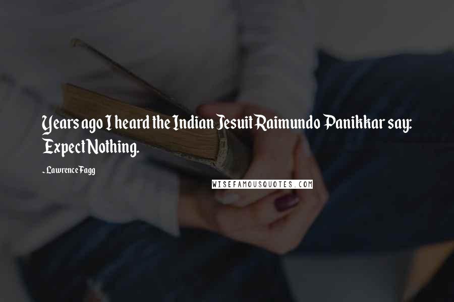 Lawrence Fagg Quotes: Years ago I heard the Indian Jesuit Raimundo Panikkar say: Expect Nothing.