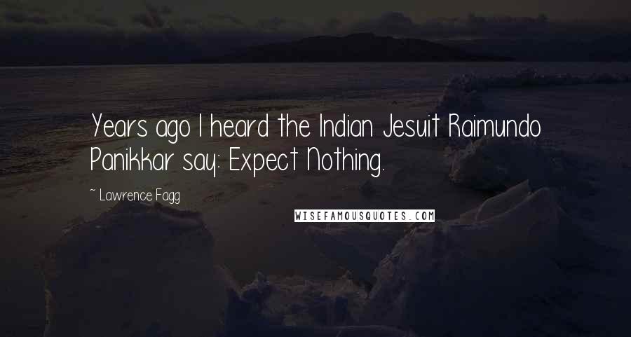 Lawrence Fagg Quotes: Years ago I heard the Indian Jesuit Raimundo Panikkar say: Expect Nothing.