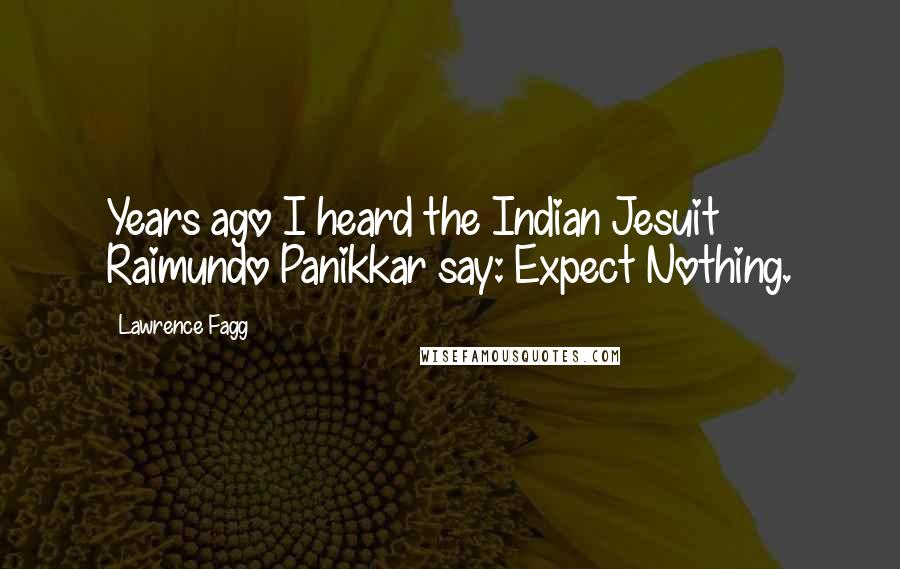 Lawrence Fagg Quotes: Years ago I heard the Indian Jesuit Raimundo Panikkar say: Expect Nothing.