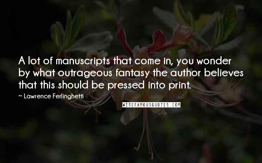 Lawrence Ferlinghetti Quotes: A lot of manuscripts that come in, you wonder by what outrageous fantasy the author believes that this should be pressed into print.