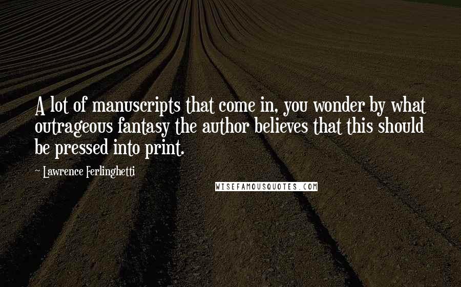 Lawrence Ferlinghetti Quotes: A lot of manuscripts that come in, you wonder by what outrageous fantasy the author believes that this should be pressed into print.