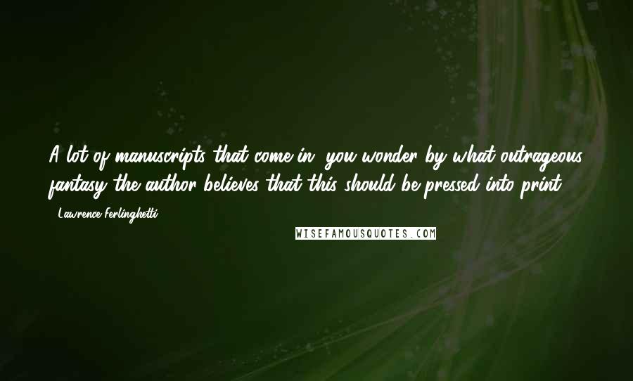 Lawrence Ferlinghetti Quotes: A lot of manuscripts that come in, you wonder by what outrageous fantasy the author believes that this should be pressed into print.