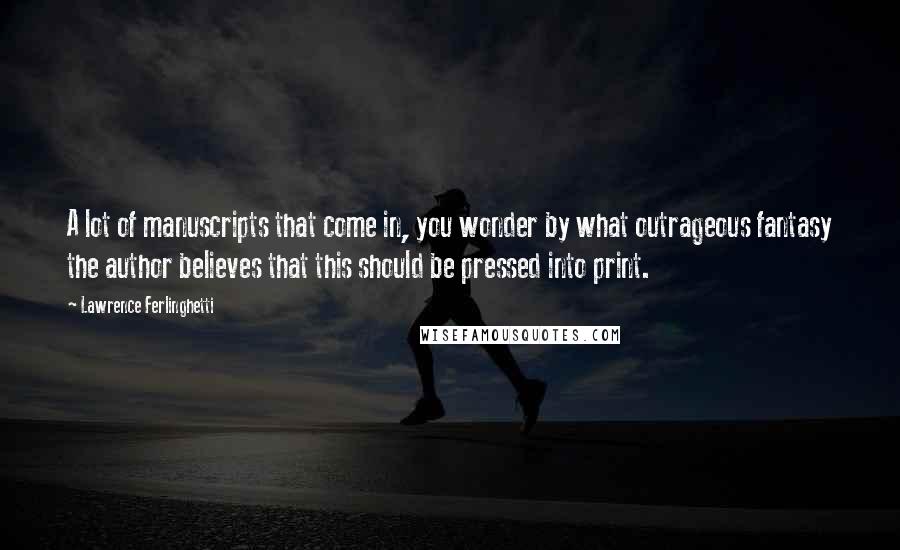 Lawrence Ferlinghetti Quotes: A lot of manuscripts that come in, you wonder by what outrageous fantasy the author believes that this should be pressed into print.