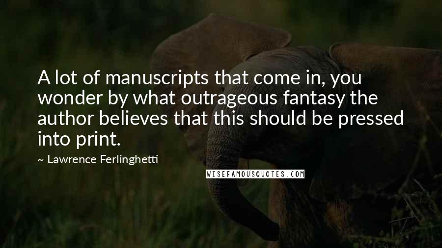 Lawrence Ferlinghetti Quotes: A lot of manuscripts that come in, you wonder by what outrageous fantasy the author believes that this should be pressed into print.