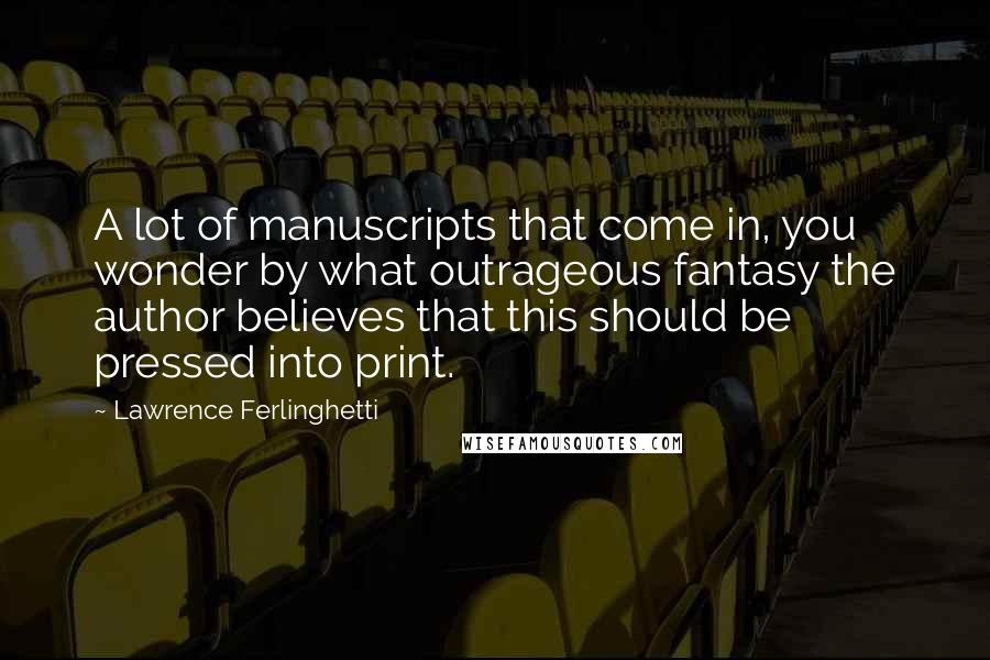 Lawrence Ferlinghetti Quotes: A lot of manuscripts that come in, you wonder by what outrageous fantasy the author believes that this should be pressed into print.