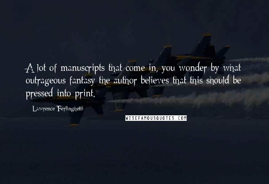 Lawrence Ferlinghetti Quotes: A lot of manuscripts that come in, you wonder by what outrageous fantasy the author believes that this should be pressed into print.