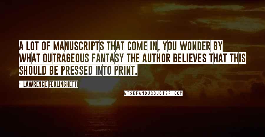 Lawrence Ferlinghetti Quotes: A lot of manuscripts that come in, you wonder by what outrageous fantasy the author believes that this should be pressed into print.