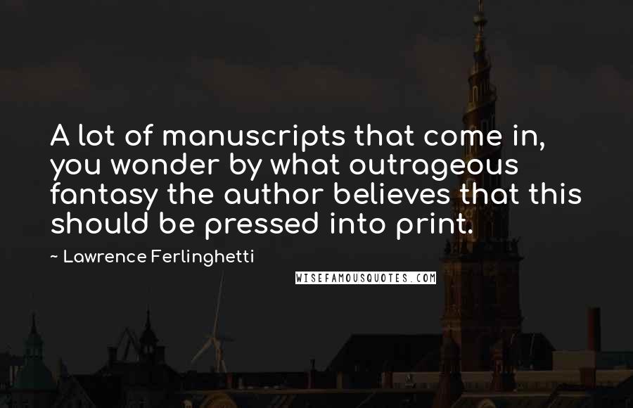 Lawrence Ferlinghetti Quotes: A lot of manuscripts that come in, you wonder by what outrageous fantasy the author believes that this should be pressed into print.