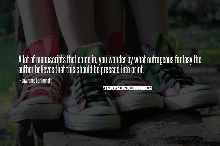 Lawrence Ferlinghetti Quotes: A lot of manuscripts that come in, you wonder by what outrageous fantasy the author believes that this should be pressed into print.