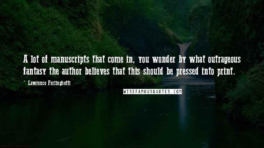 Lawrence Ferlinghetti Quotes: A lot of manuscripts that come in, you wonder by what outrageous fantasy the author believes that this should be pressed into print.