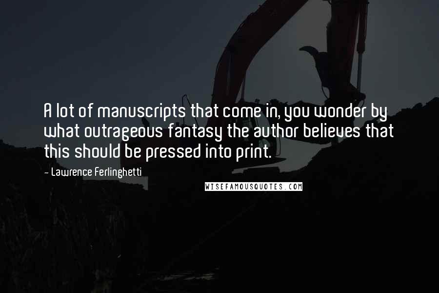 Lawrence Ferlinghetti Quotes: A lot of manuscripts that come in, you wonder by what outrageous fantasy the author believes that this should be pressed into print.