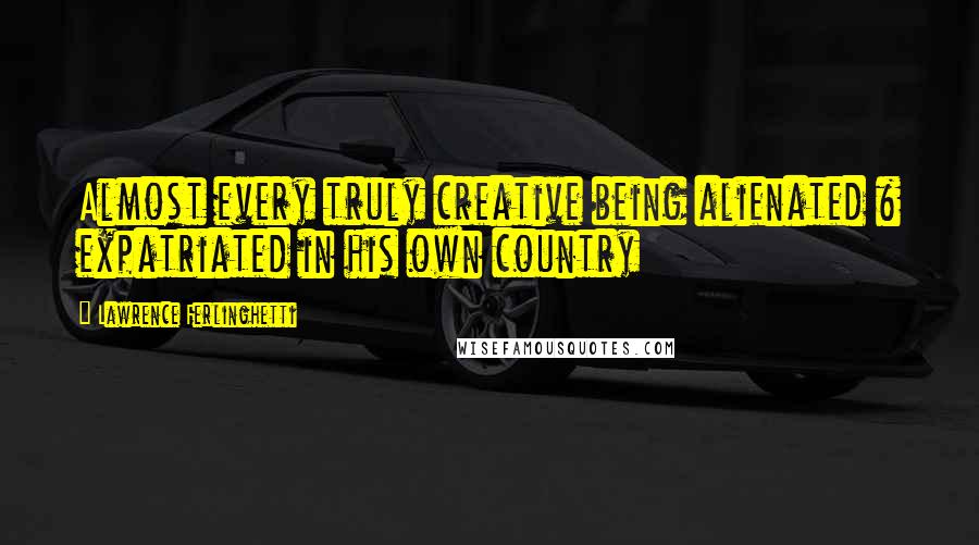 Lawrence Ferlinghetti Quotes: Almost every truly creative being alienated & expatriated in his own country