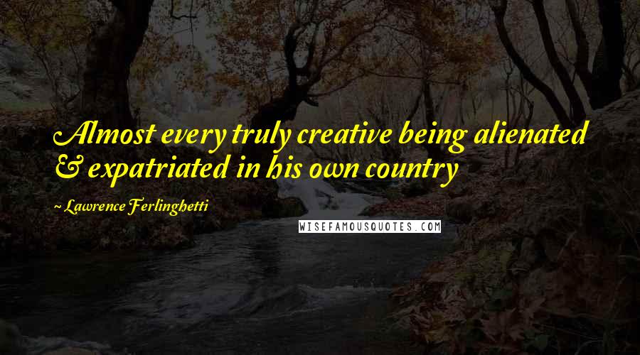 Lawrence Ferlinghetti Quotes: Almost every truly creative being alienated & expatriated in his own country