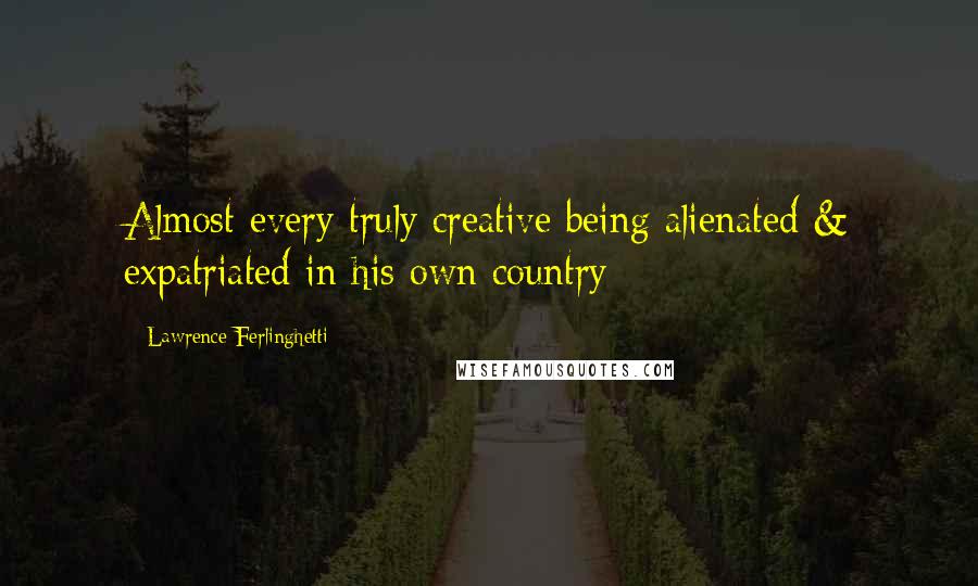 Lawrence Ferlinghetti Quotes: Almost every truly creative being alienated & expatriated in his own country