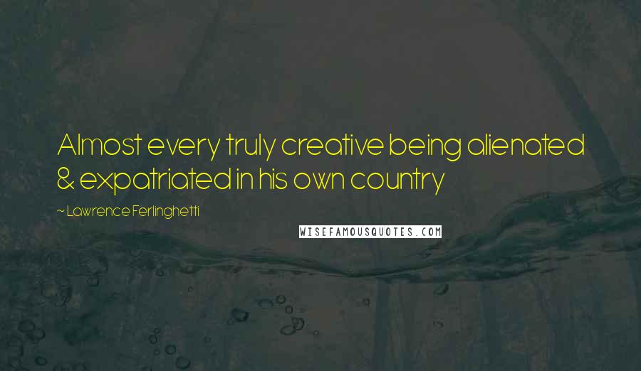 Lawrence Ferlinghetti Quotes: Almost every truly creative being alienated & expatriated in his own country