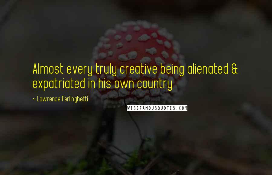 Lawrence Ferlinghetti Quotes: Almost every truly creative being alienated & expatriated in his own country