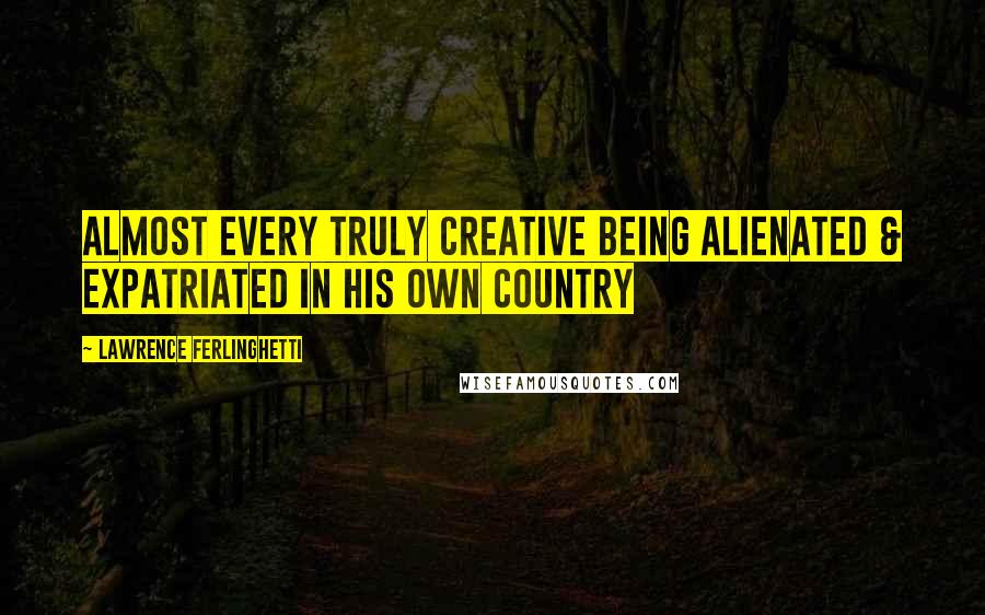 Lawrence Ferlinghetti Quotes: Almost every truly creative being alienated & expatriated in his own country