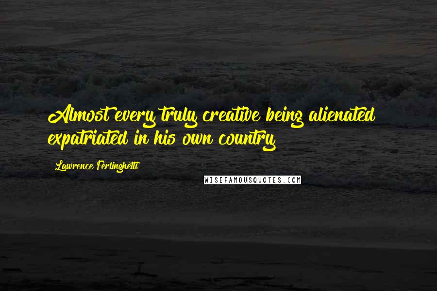 Lawrence Ferlinghetti Quotes: Almost every truly creative being alienated & expatriated in his own country