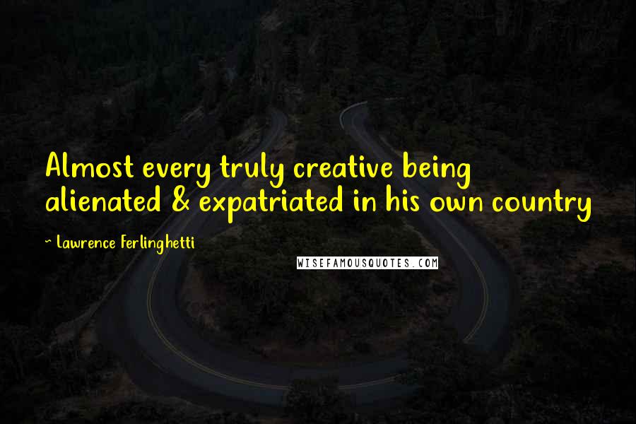 Lawrence Ferlinghetti Quotes: Almost every truly creative being alienated & expatriated in his own country