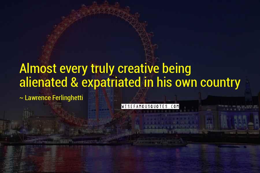 Lawrence Ferlinghetti Quotes: Almost every truly creative being alienated & expatriated in his own country