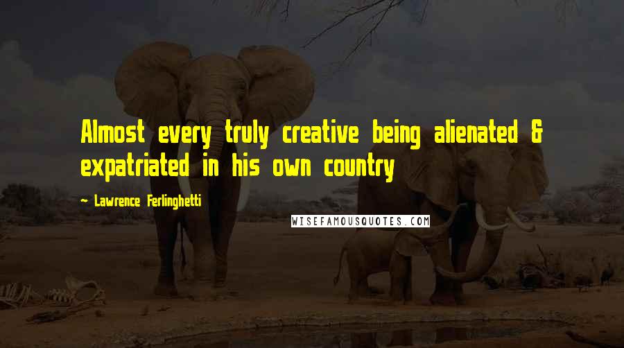 Lawrence Ferlinghetti Quotes: Almost every truly creative being alienated & expatriated in his own country