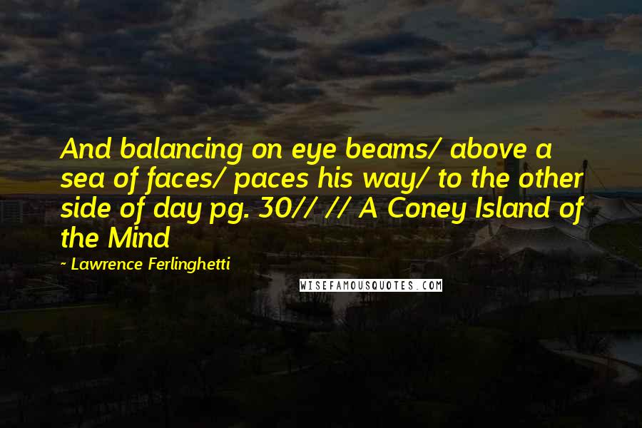 Lawrence Ferlinghetti Quotes: And balancing on eye beams/ above a sea of faces/ paces his way/ to the other side of day pg. 30// // A Coney Island of the Mind