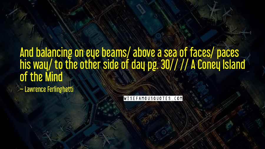 Lawrence Ferlinghetti Quotes: And balancing on eye beams/ above a sea of faces/ paces his way/ to the other side of day pg. 30// // A Coney Island of the Mind