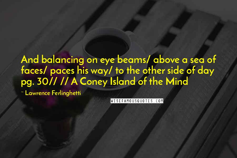 Lawrence Ferlinghetti Quotes: And balancing on eye beams/ above a sea of faces/ paces his way/ to the other side of day pg. 30// // A Coney Island of the Mind