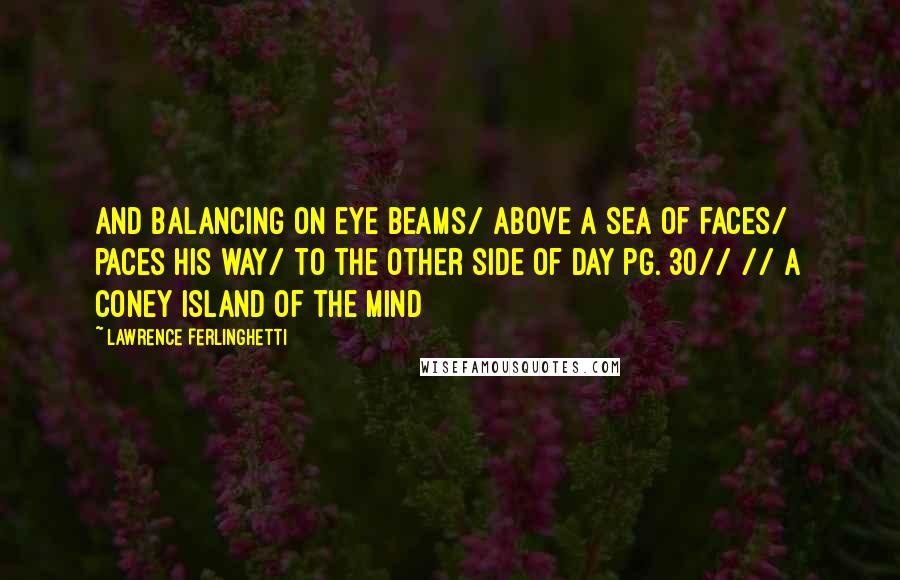 Lawrence Ferlinghetti Quotes: And balancing on eye beams/ above a sea of faces/ paces his way/ to the other side of day pg. 30// // A Coney Island of the Mind