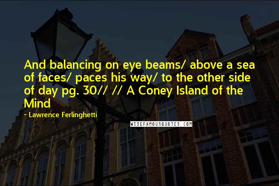 Lawrence Ferlinghetti Quotes: And balancing on eye beams/ above a sea of faces/ paces his way/ to the other side of day pg. 30// // A Coney Island of the Mind