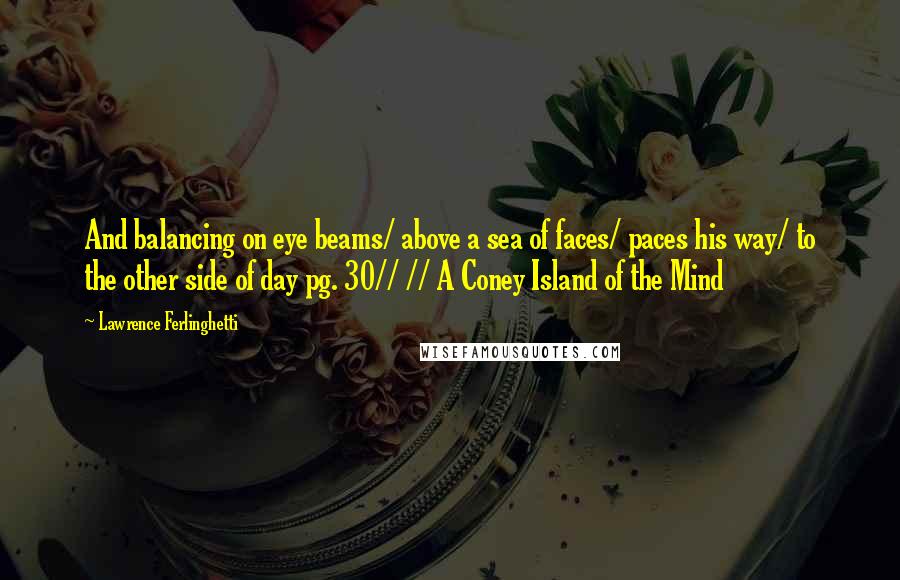 Lawrence Ferlinghetti Quotes: And balancing on eye beams/ above a sea of faces/ paces his way/ to the other side of day pg. 30// // A Coney Island of the Mind