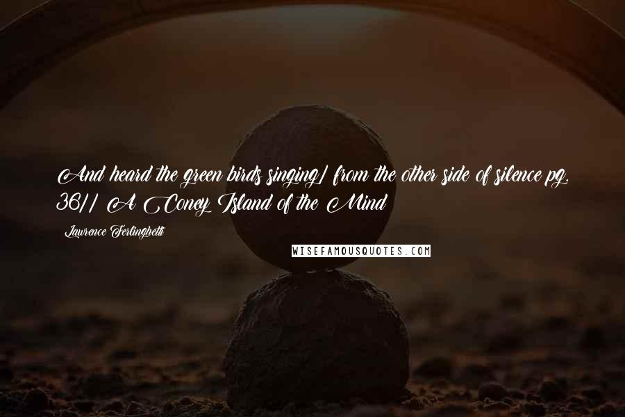 Lawrence Ferlinghetti Quotes: And heard the green birds singing/ from the other side of silence pg. 36// A Coney Island of the Mind