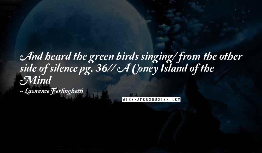 Lawrence Ferlinghetti Quotes: And heard the green birds singing/ from the other side of silence pg. 36// A Coney Island of the Mind