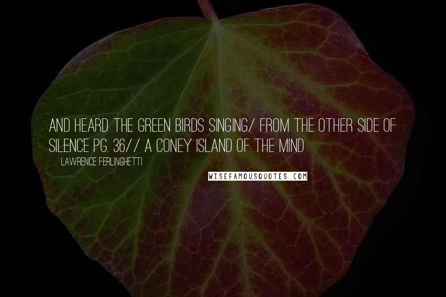 Lawrence Ferlinghetti Quotes: And heard the green birds singing/ from the other side of silence pg. 36// A Coney Island of the Mind