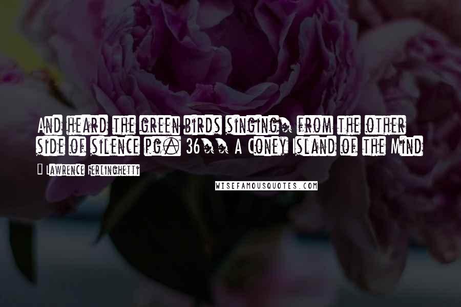 Lawrence Ferlinghetti Quotes: And heard the green birds singing/ from the other side of silence pg. 36// A Coney Island of the Mind