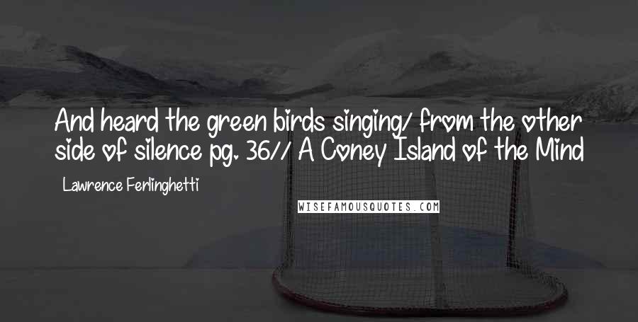 Lawrence Ferlinghetti Quotes: And heard the green birds singing/ from the other side of silence pg. 36// A Coney Island of the Mind