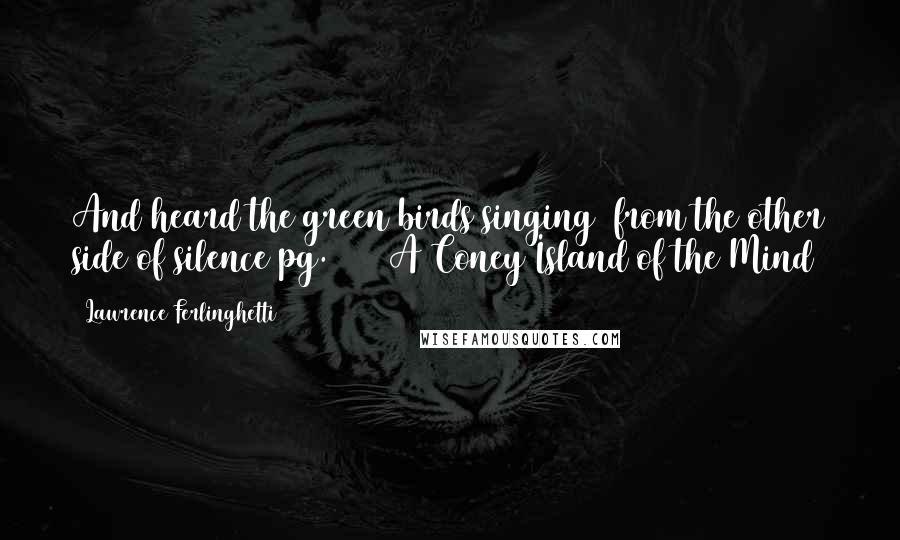 Lawrence Ferlinghetti Quotes: And heard the green birds singing/ from the other side of silence pg. 36// A Coney Island of the Mind