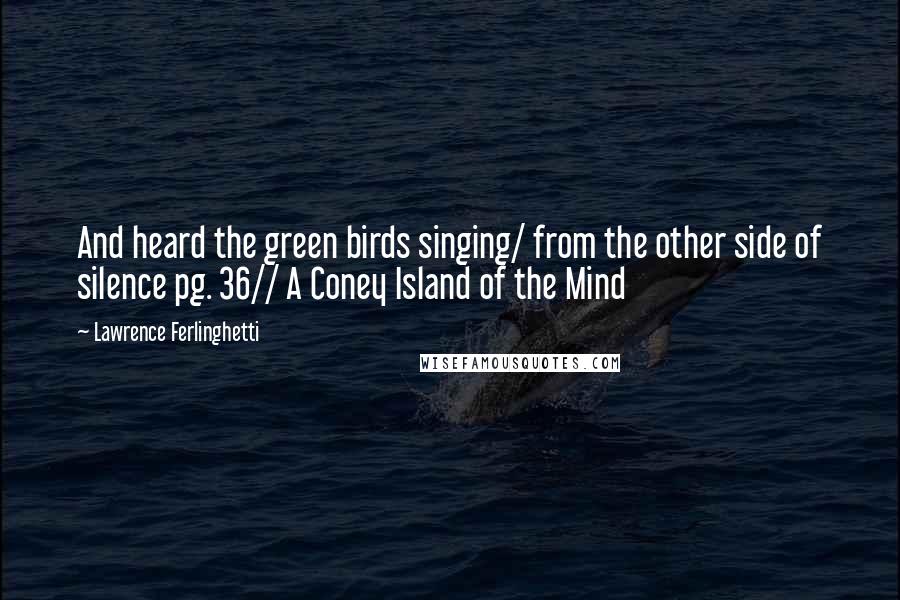 Lawrence Ferlinghetti Quotes: And heard the green birds singing/ from the other side of silence pg. 36// A Coney Island of the Mind