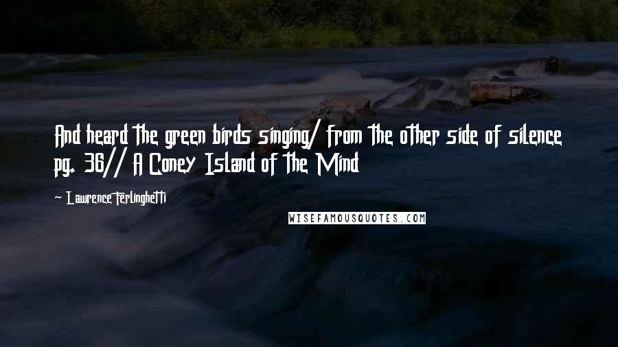 Lawrence Ferlinghetti Quotes: And heard the green birds singing/ from the other side of silence pg. 36// A Coney Island of the Mind