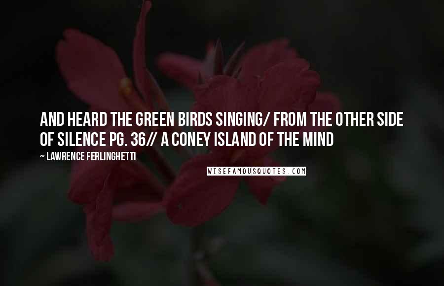 Lawrence Ferlinghetti Quotes: And heard the green birds singing/ from the other side of silence pg. 36// A Coney Island of the Mind