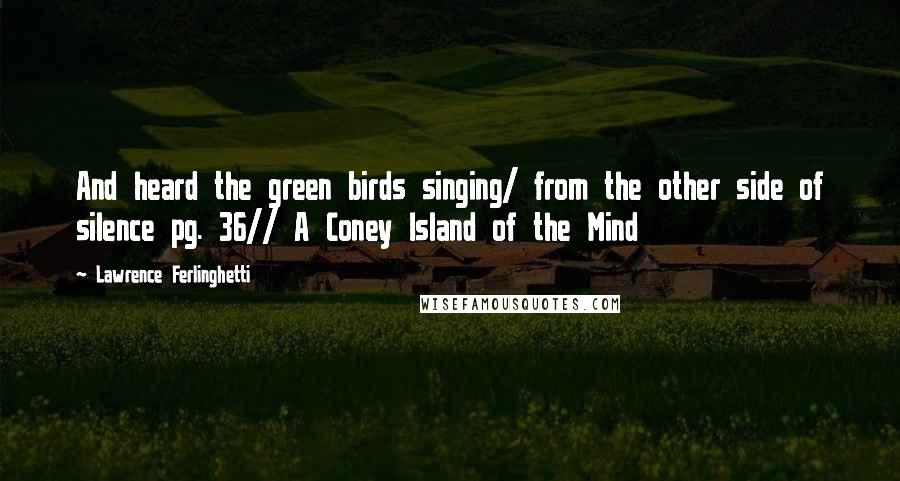 Lawrence Ferlinghetti Quotes: And heard the green birds singing/ from the other side of silence pg. 36// A Coney Island of the Mind