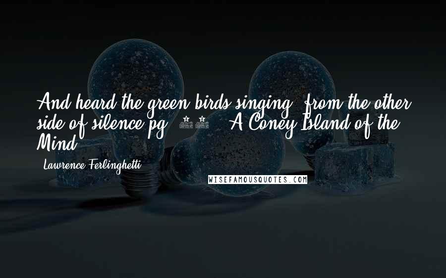 Lawrence Ferlinghetti Quotes: And heard the green birds singing/ from the other side of silence pg. 36// A Coney Island of the Mind